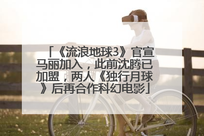 《流浪地球3》官宣马丽加入，此前沈腾已加盟，两人《独行月球》后再合作科幻电影