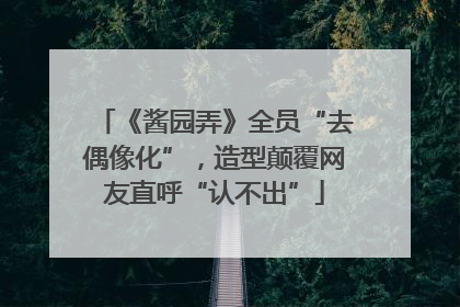 《酱园弄》全员“去偶像化”，造型颠覆网友直呼“认不出”
