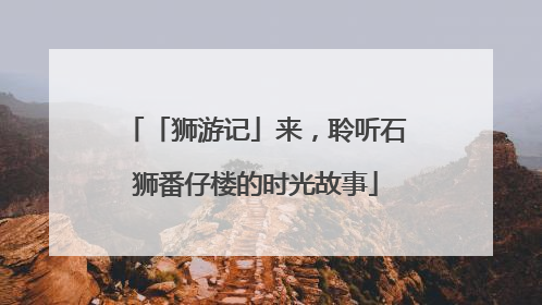 「狮游记」来，聆听石狮番仔楼的时光故事
