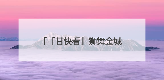 「甘快看」狮舞金城 打造文旅新名片