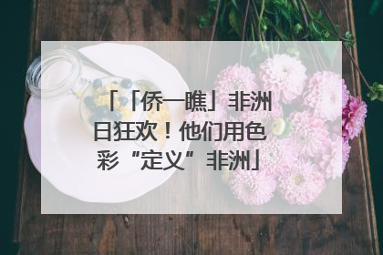 「侨一瞧」非洲日狂欢！他们用色彩“定义”非洲