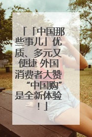 「中国那些事儿」优质、多元又便捷 外国消费者大赞“中国购”是全新体验！