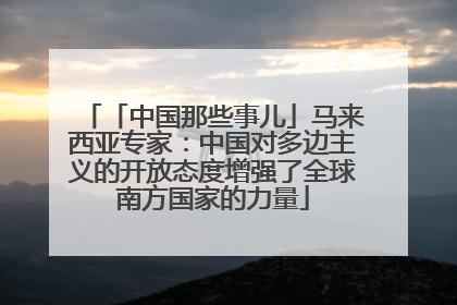 「中国那些事儿」马来西亚专家：中国对多边主义的开放态度增强了全球南方国家的力量