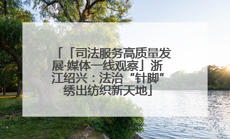 「司法服务高质量发展·媒体一线观察」浙江绍兴：法治“针脚”绣出纺织新天地