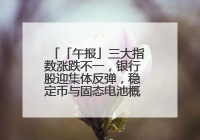 「午报」三大指数涨跌不一，银行股迎集体反弹，稳定币与固态电池概念双双陷入调整