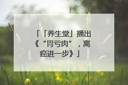 「养生堂」播出《“胃亏肉”，离癌进一步》