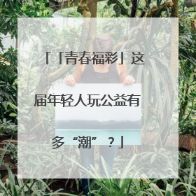 「青春福彩」这届年轻人玩公益有多“潮”？