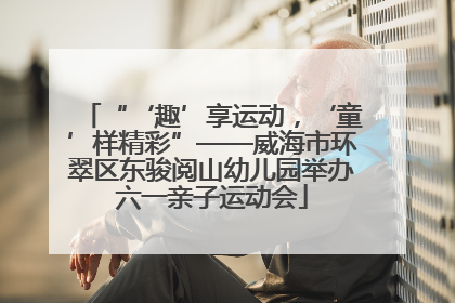 “‘趣’享运动，‘童’样精彩”——威海市环翠区东骏阅山幼儿园举办六一亲子运动会