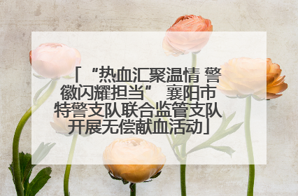 “热血汇聚温情 警徽闪耀担当” 襄阳市特警支队联合监管支队开展无偿献血活动