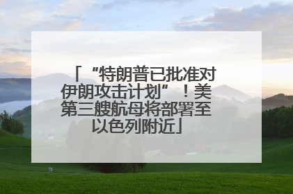 “特朗普已批准对伊朗攻击计划”！美第三艘航母将部署至以色列附近