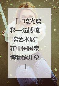 “琉光璃彩—淄博琉璃艺术展”在中国国家博物馆开幕