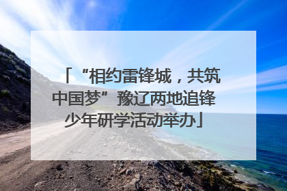 “相约雷锋城，共筑中国梦”豫辽两地追锋少年研学活动举办