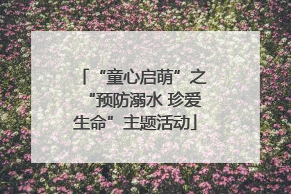 “童心启萌”之“预防溺水 珍爱生命”主题活动