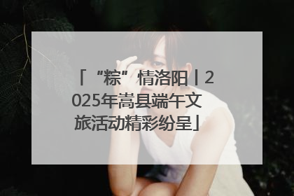 “粽”情洛阳丨2025年嵩县端午文旅活动精彩纷呈