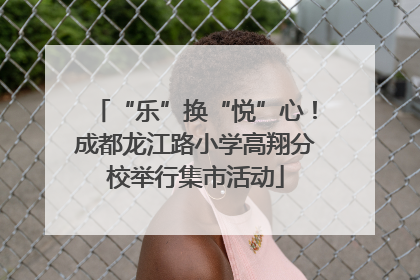 “乐”换“悦”心！成都龙江路小学高翔分校举行集市活动