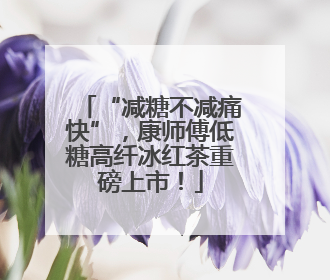 “减糖不减痛快”，康师傅低糖高纤冰红茶重磅上市！