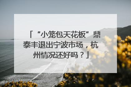 “小笼包天花板”鼎泰丰退出宁波市场，杭州情况还好吗？