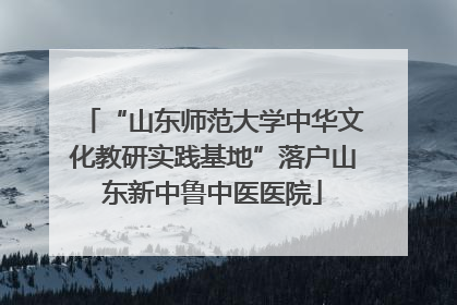 “山东师范大学中华文化教研实践基地”落户山东新中鲁中医医院