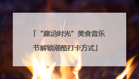 “廊洽时光”美食音乐节解锁潮酷打卡方式