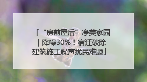 “房前屋后”净美家园｜降噪30%！宿迁破除建筑施工噪声扰民难题