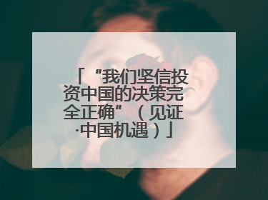 “我们坚信投资中国的决策完全正确”（见证·中国机遇）