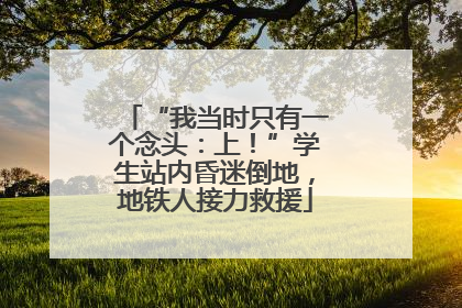 “我当时只有一个念头：上！”学生站内昏迷倒地，地铁人接力救援