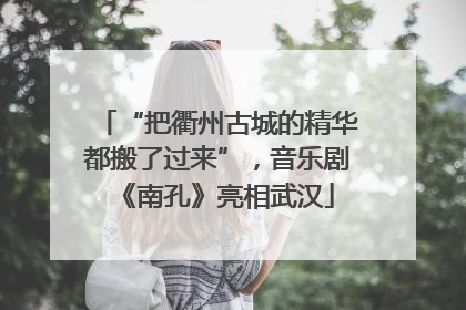 “把衢州古城的精华都搬了过来”，音乐剧《南孔》亮相武汉