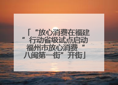“放心消费在福建”行动省级试点启动 福州市放心消费“八闽第一街”开街