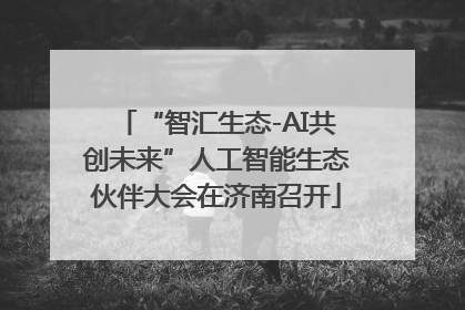 “智汇生态-AI共创未来”人工智能生态伙伴大会在济南召开