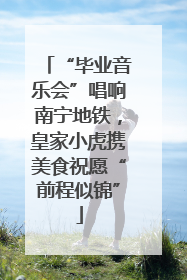 “毕业音乐会”唱响南宁地铁，皇家小虎携美食祝愿“前程似锦”