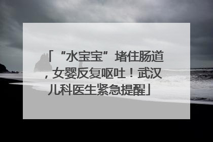 “水宝宝”堵住肠道，女婴反复呕吐！武汉儿科医生紧急提醒