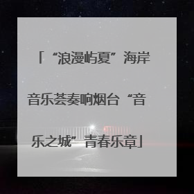 “浪漫屿夏”海岸音乐荟奏响烟台“音乐之城”青春乐章