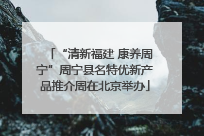 “清新福建 康养周宁”周宁县名特优新产品推介周在北京举办