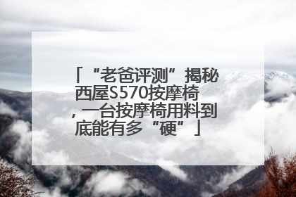 “老爸评测”揭秘西屋S570按摩椅，一台按摩椅用料到底能有多“硬”