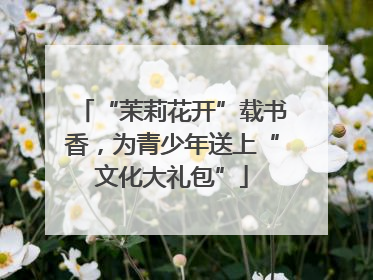 “茉莉花开”载书香，为青少年送上“文化大礼包”