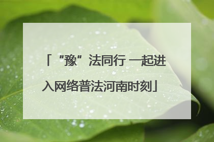 “豫”法同行 一起进入网络普法河南时刻