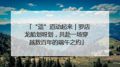 “遗”道动起来｜罗店龙船划呀划，共赴一场穿越数百年的端午之约