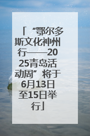 “鄂尔多斯文化神州行——2025青岛活动周”将于6月13日至15日举行