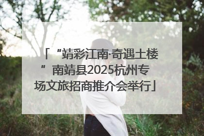 “靖彩江南·奇遇土楼”南靖县2025杭州专场文旅招商推介会举行