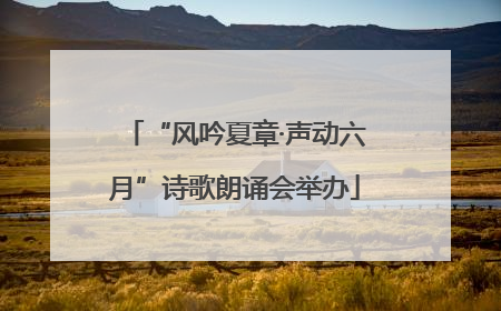 “风吟夏章·声动六月”诗歌朗诵会举办