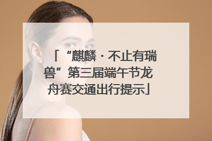 “麒麟・不止有瑞兽”第三届端午节龙舟赛交通出行提示