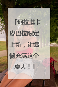 珂拉琪卡皮巴拉限定上新，让慵懒充满这个夏天！