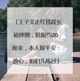 王子文走红毯踩长裙摔倒，鞋跟约20厘米，本人报平安：放心，姐们儿练过