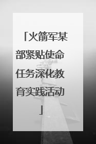 火箭军某部紧贴使命任务深化教育实践活动