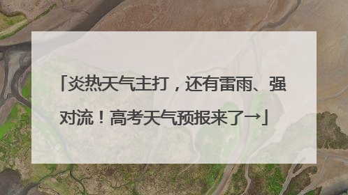 炎热天气主打，还有雷雨、强对流！高考天气预报来了→