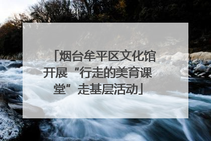 烟台牟平区文化馆开展“行走的美育课堂”走基层活动