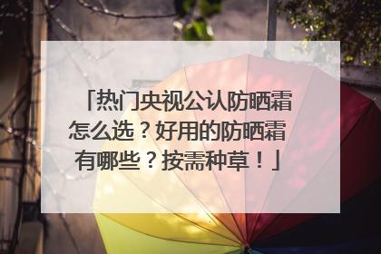 热门央视公认防晒霜怎么选？好用的防晒霜有哪些？按需种草！