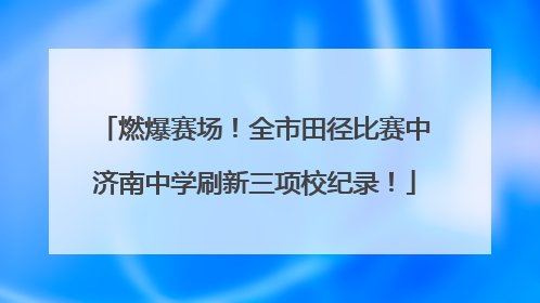燃爆赛场！全市田径比赛中济南中学刷新三项校纪录！