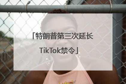 特朗普第三次延长TikTok禁令