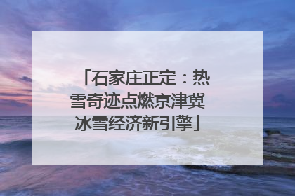 石家庄正定：热雪奇迹点燃京津冀冰雪经济新引擎
